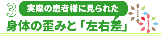実際の患者様に見られた身体の歪みと「左右差」