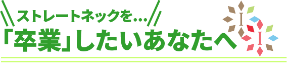 ストレートネックを「卒業」したいあなたへ