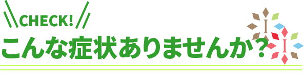 【チェック】こんな症状、ありませんか？
