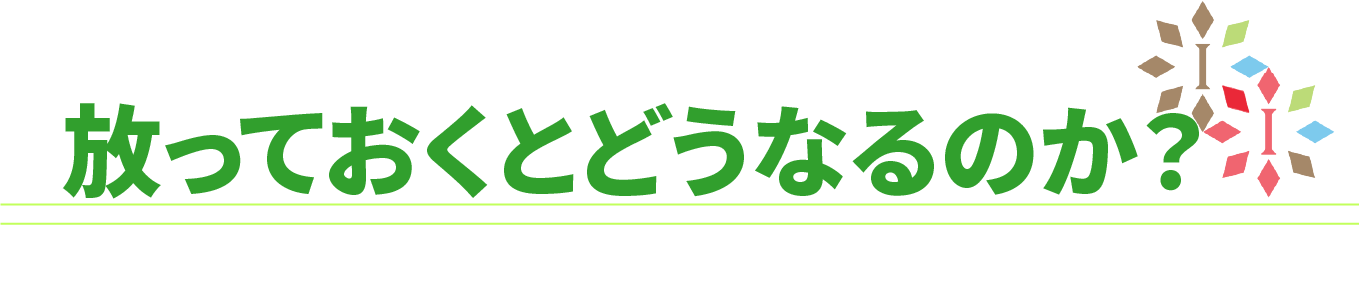 放っておくとどうなるのか？